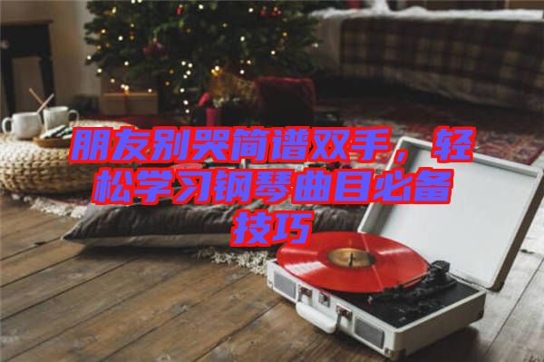 朋友別哭簡譜雙手，輕松學習鋼琴曲目必備技巧