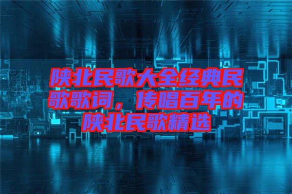 陜北民歌大全經(jīng)典民歌歌詞，傳唱百年的陜北民歌精選