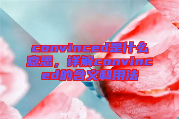 convinced是什么意思，詳解convinced的含義和用法