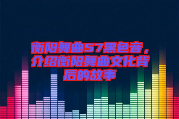 衡陽舞曲57黑色音，介紹衡陽舞曲文化背后的故事
