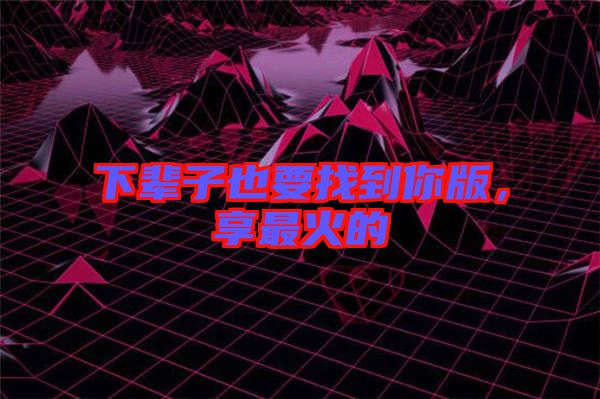 下輩子也要找到你版，享最火的
