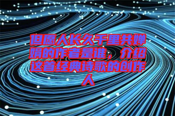 但愿人長(zhǎng)久千里共嬋娟的作者是誰(shuí)，介紹這首經(jīng)典詩(shī)歌的創(chuàng)作人