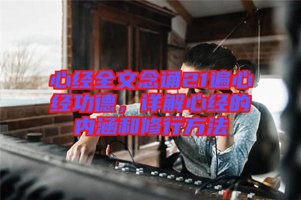 心經全文念誦21遍心經功德，詳解心經的內涵和修行方法