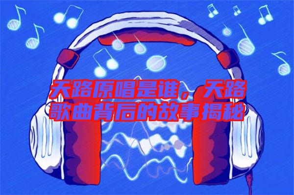 天路原唱是誰，天路歌曲背后的故事揭秘