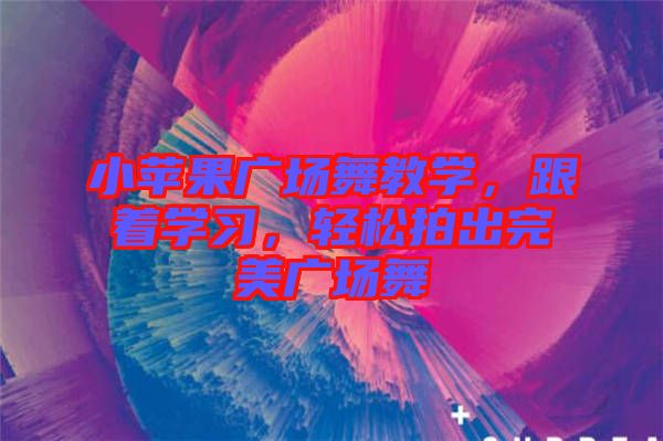 小蘋果廣場舞教學，跟著學習，輕松拍出完美廣場舞