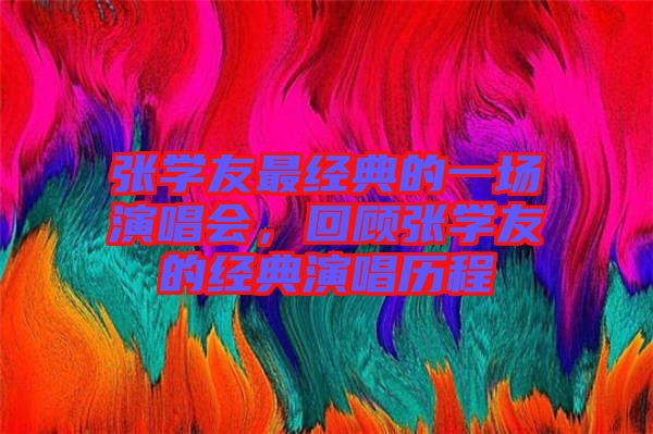 張學友最經典的一場演唱會，回顧張學友的經典演唱歷程
