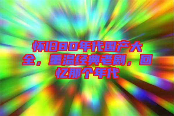 懷舊80年代國產大全，重溫經典老劇，回憶那個年代