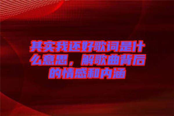 其實我還好歌詞是什么意思，解歌曲背后的情感和內涵
