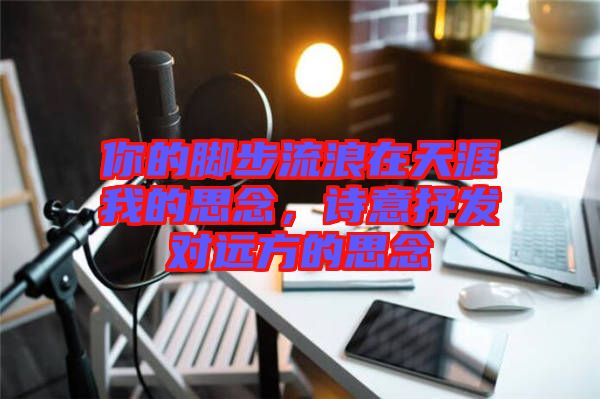 你的腳步流浪在天涯我的思念，詩意抒發對遠方的思念