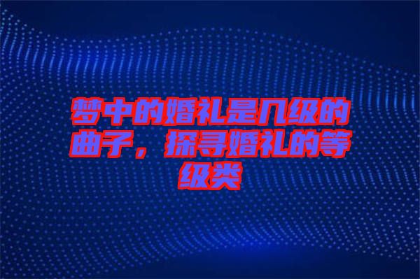 夢中的婚禮是幾級的曲子，探尋婚禮的等級類