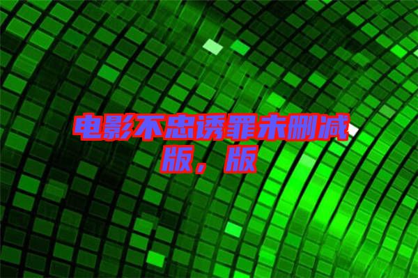 電影不忠誘罪未刪減版，版