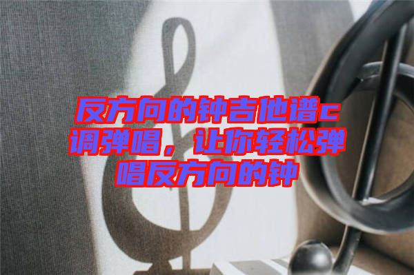 反方向的鐘吉他譜c調彈唱，讓你輕松彈唱反方向的鐘