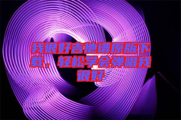 我很好吉他譜原版下載，輕松學會彈唱我很好