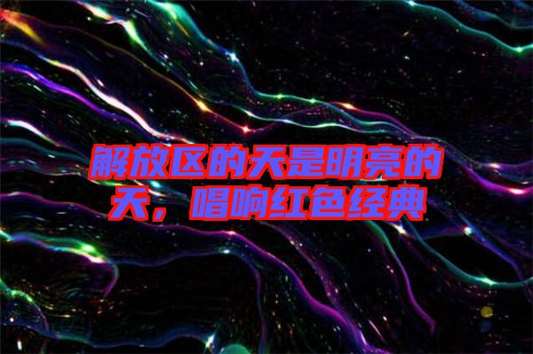 解放區的天是明亮的天，唱響紅色經典
