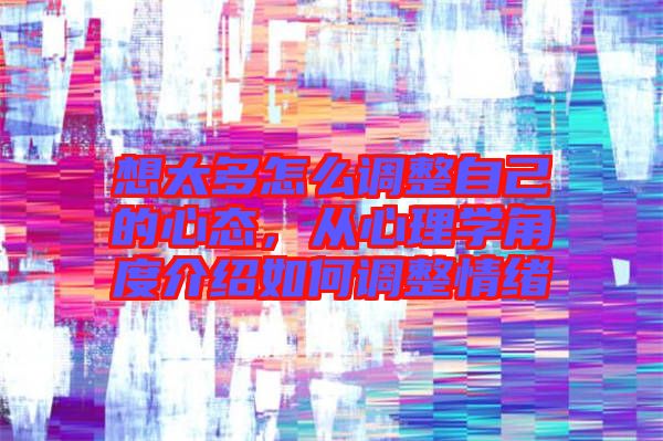 想太多怎么調整自己的心態，從心理學角度介紹如何調整情緒