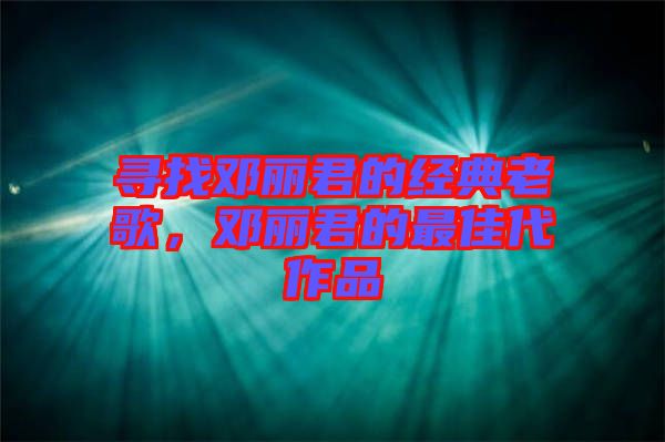 尋找鄧麗君的經典老歌，鄧麗君的最佳代作品