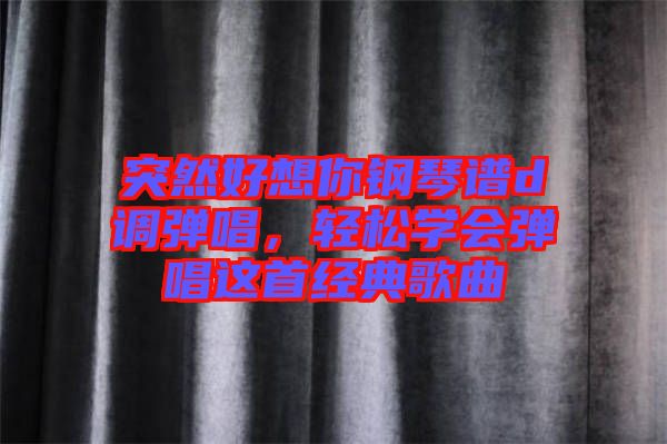 突然好想你鋼琴譜d調彈唱，輕松學會彈唱這首經典歌曲