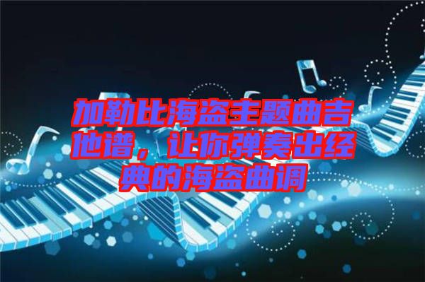 加勒比海盜主題曲吉他譜，讓你彈奏出經典的海盜曲調