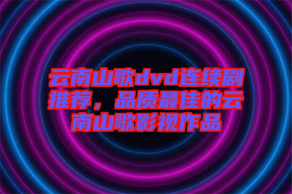 云南山歌dvd連續(xù)劇推薦，品質(zhì)最佳的云南山歌影視作品