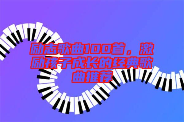 勵(lì)志歌曲100首，激勵(lì)孩子成長(zhǎng)的經(jīng)典歌曲推薦