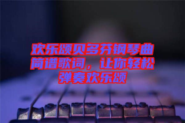 歡樂頌貝多芬鋼琴曲簡譜歌詞，讓你輕松彈奏歡樂頌
