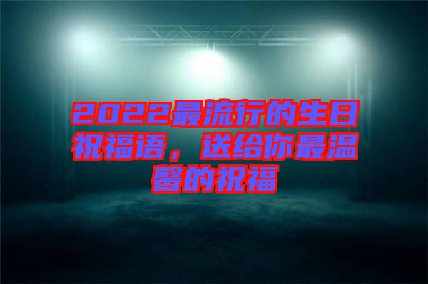 2022最流行的生日祝福語，送給你最溫馨的祝福