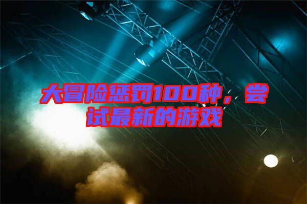 大冒險懲罰100種，嘗試最新的游戲