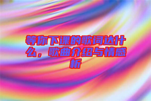 等你下課的歌詞達什么，歌曲介紹與情感析