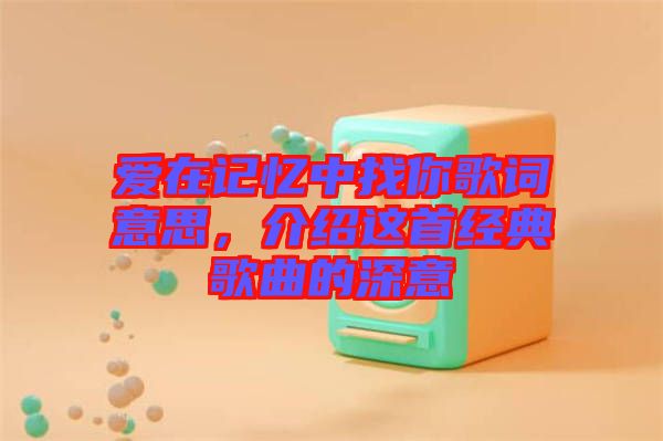 愛在記憶中找你歌詞意思，介紹這首經典歌曲的深意