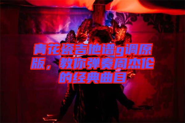 青花瓷吉他譜g調原版，教你彈奏周杰倫的經典曲目