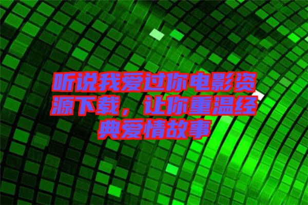 聽說我愛過你電影資源下載，讓你重溫經(jīng)典愛情故事
