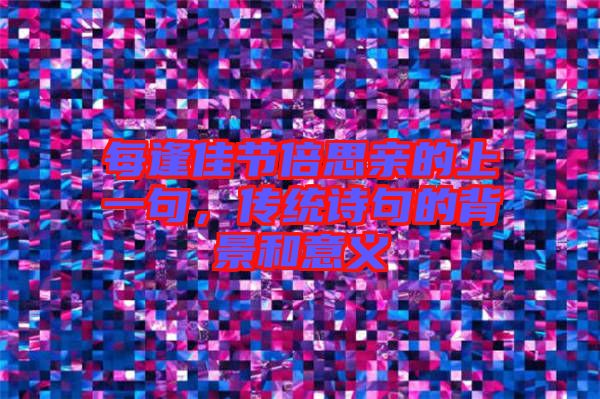 每逢佳節倍思親的上一句，傳統詩句的背景和意義