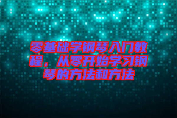 零基礎學鋼琴入門教程，從零開始學習鋼琴的方法和方法