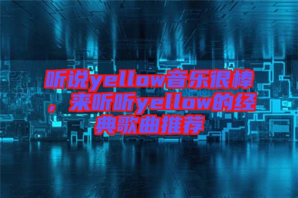 聽說yellow音樂很棒，來聽聽yellow的經典歌曲推薦