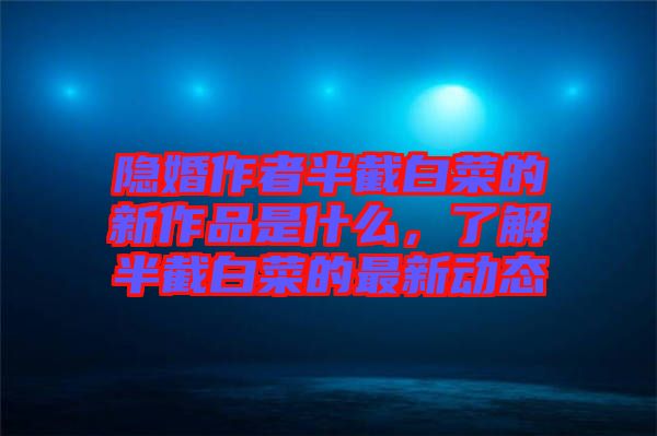隱婚作者半截白菜的新作品是什么，了解半截白菜的最新動態