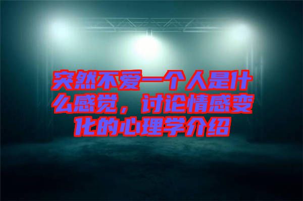突然不愛一個人是什么感覺，討論情感變化的心理學介紹