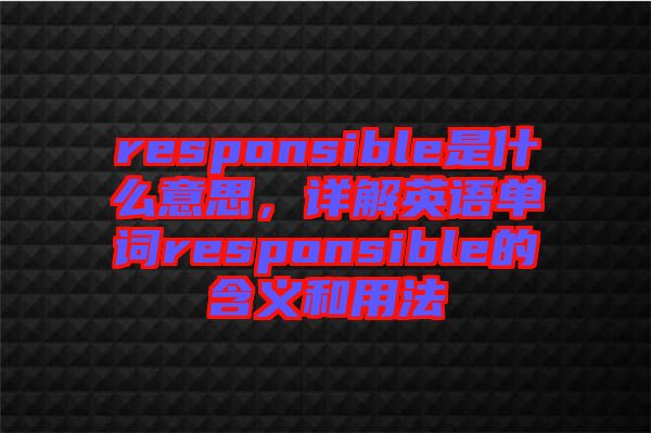 responsible是什么意思，詳解英語單詞responsible的含義和用法