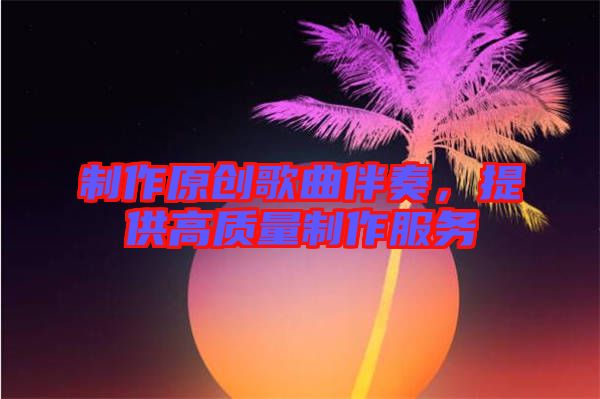 制作原創(chuàng)歌曲伴奏，提供高質(zhì)量制作服務
