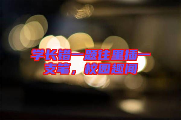 學長錯一題往里插一支筆，校園趣聞