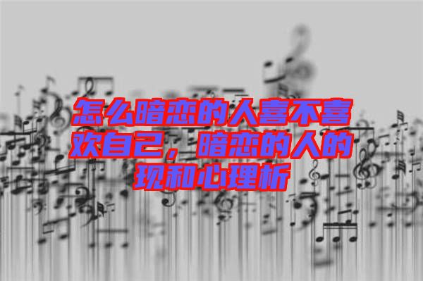 怎么暗戀的人喜不喜歡自己，暗戀的人的現和心理析
