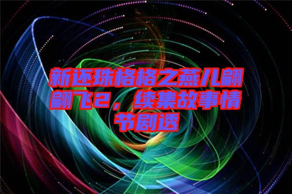 新還珠格格之燕兒翩翩飛2，續集故事情節劇透