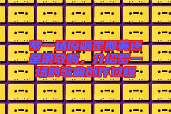 夢一場原唱是那英還是蕭敬騰，介紹夢一場的歌曲創作過程