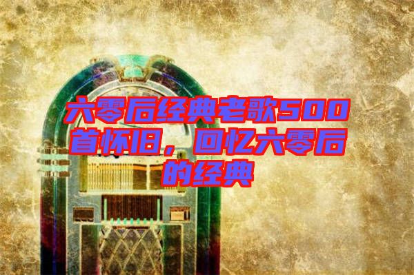 六零后經典老歌500首懷舊，回憶六零后的經典