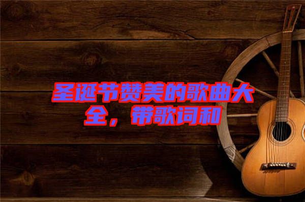 圣誕節贊美的歌曲大全，帶歌詞和