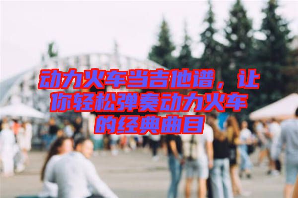 動力火車當(dāng)吉他譜，讓你輕松彈奏動力火車的經(jīng)典曲目