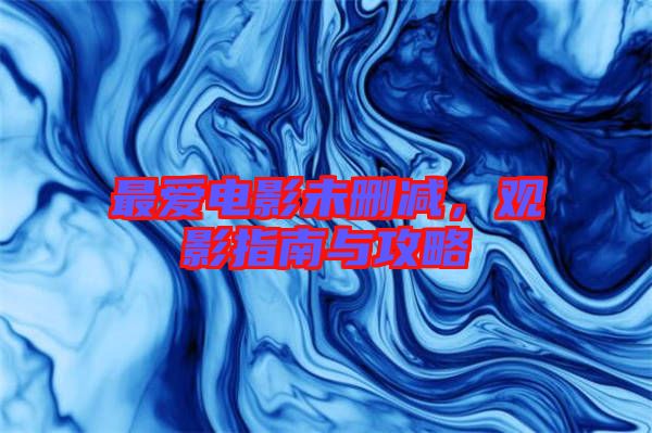最愛電影未刪減，觀影指南與攻略