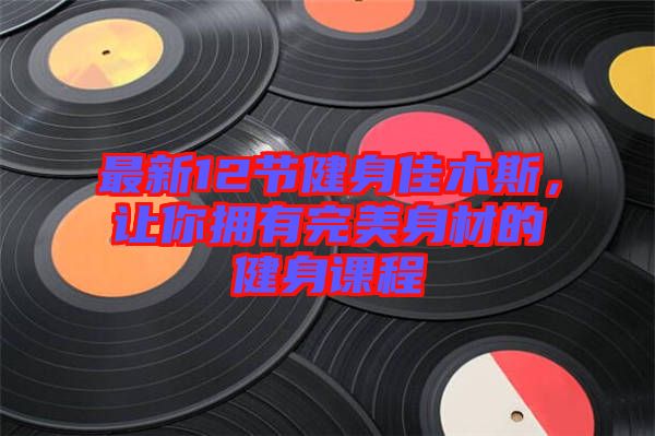 最新12節健身佳木斯，讓你擁有完美身材的健身課程