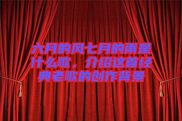 六月的風七月的雨是什么歌，介紹這首經典老歌的創作背景