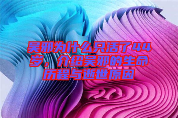 吳邪為什么只活了44歲，介紹吳邪的生命歷程與逝世原因