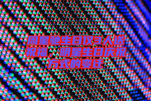 周星馳生日僅3人送祝福，明星生日慶祝方式的變遷